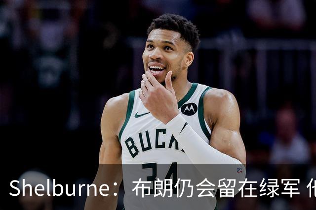 Shelburne：布朗仍会留在绿军 他不是感情受伤就申请交易的人