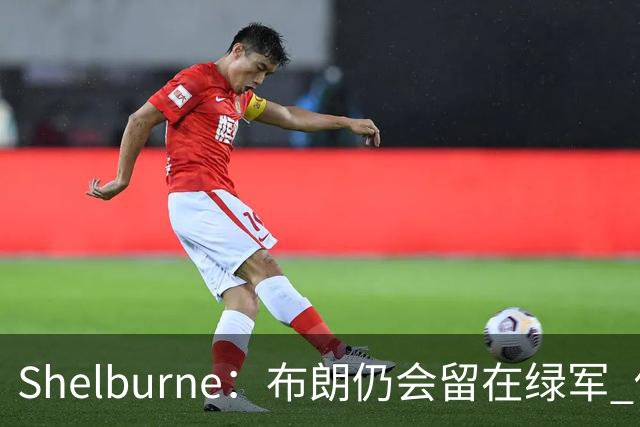 Shelburne：布朗仍会留在绿军 他不是感情受伤就申请交易的人